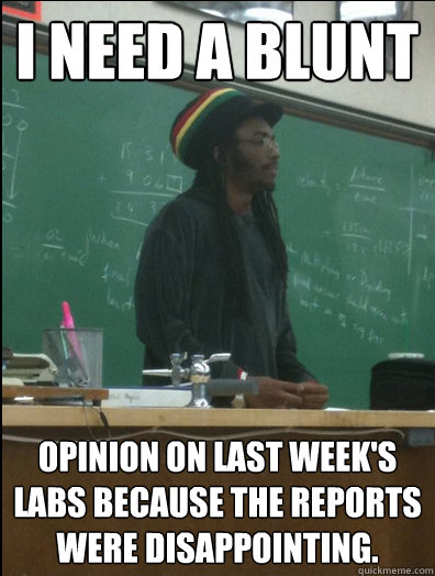 I need a blunt opinion on last week's labs because the reports were disappointing.   Rasta Science Teacher