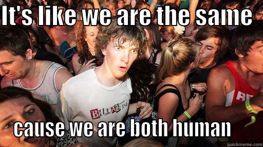 IT'S LIKE WE ARE THE SAME   CAUSE WE ARE BOTH HUMAN     Sudden Clarity Clarence