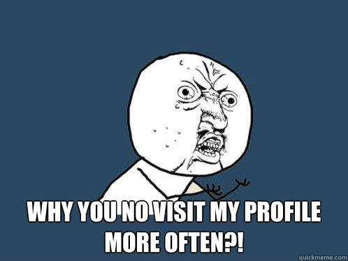  why you no visit my profile more often?!  Y U No