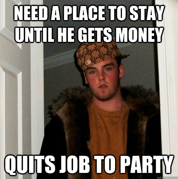 Need a place to stay until he gets money Quits job to party - Need a place to stay until he gets money Quits job to party  Scumbag Steve