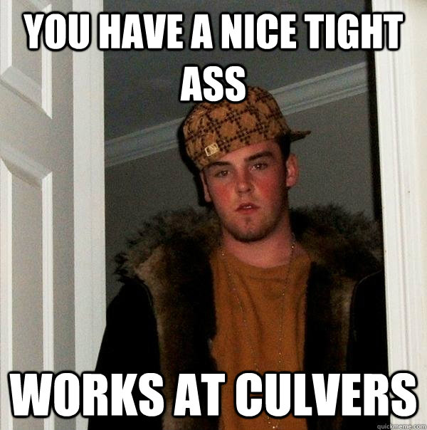 You have a nice tight ass Works at culvers  Scumbag Steve