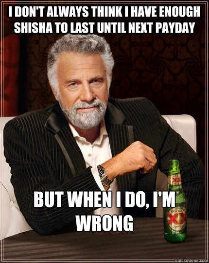 I don't always think I have enough shisha to last until next payday but when i do, i'm wrong - I don't always think I have enough shisha to last until next payday but when i do, i'm wrong  The Most Interesting Man In The World