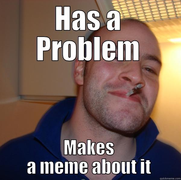 HAS A PROBLEM MAKES A MEME ABOUT IT Good Guy Greg 