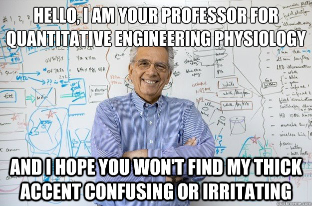 Hello, I am your professor for Quantitative Engineering Physiology
 And i hope you won't find my thick accent confusing or irritating - Hello, I am your professor for Quantitative Engineering Physiology
 And i hope you won't find my thick accent confusing or irritating  Engineering Professor