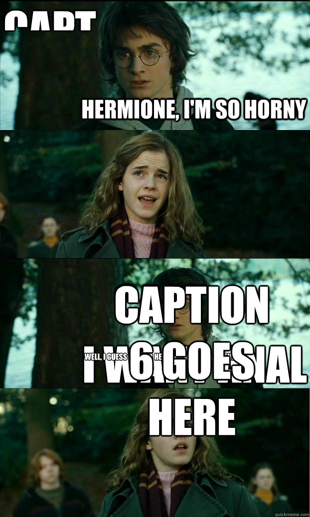 Hermione, I'm so horny Well, I guess I could help you out, as a friend... I want anal Caption 4 goes here Caption 5 goes here Caption 6 goes here  Horny Harry