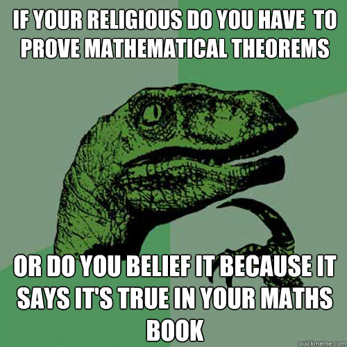 if your religious do you have  to prove mathematical theorems  or do you belief it because it says it's true in your maths book  Philosoraptor