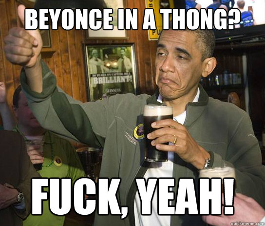 Beyonce in a thong? Fuck, yeah!  Upvoting Obama