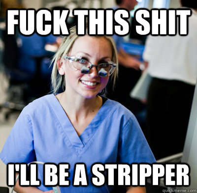 Fuck this shit I'll be a stripper - Fuck this shit I'll be a stripper  overworked dental student