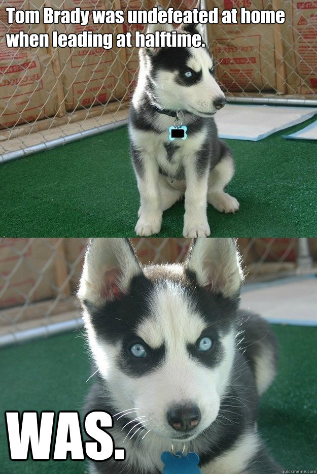 Tom Brady was undefeated at home when leading at halftime. WAS.  Insanity puppy