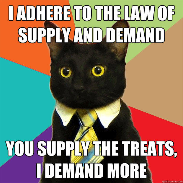 i adhere to the law of supply and demand you supply the treats, i demand more  Business Cat