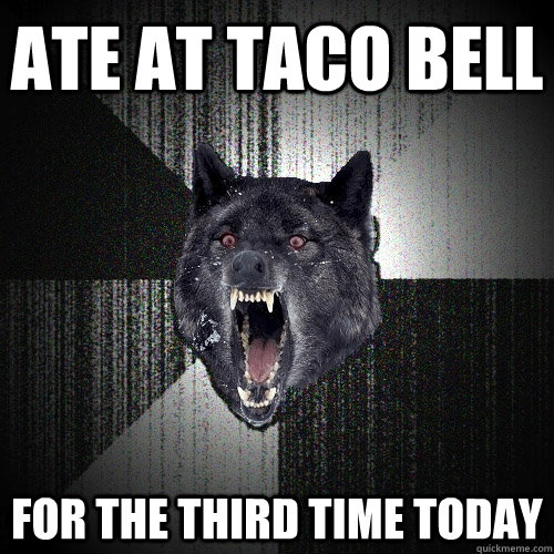 Ate at Taco Bell For the third time today  Insanity Wolf