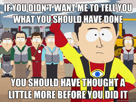 if you didn't want me to tell you what you should have done you should have thought a little more before you did it  Captain Hindsight