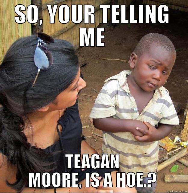 and lies - SO, YOUR TELLING ME TEAGAN MOORE, IS A HOE.? Skeptical Third World Kid