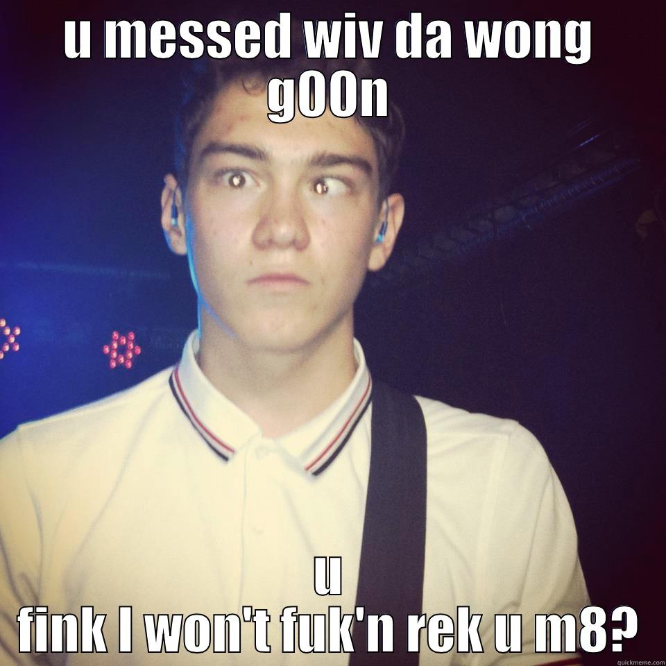 U MESSED WIV DA WONG G00N U FINK I WON'T FUK'N REK U M8? Misc