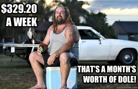 $329.20 a week That's a month's worth of dole!  Aussie bogan