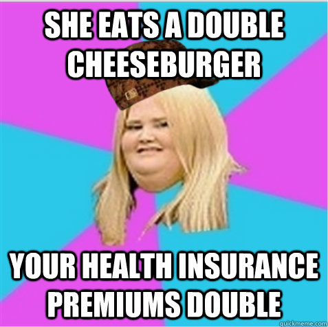 She eats a double cheeseburger Your health insurance premiums double  scumbag fat girl
