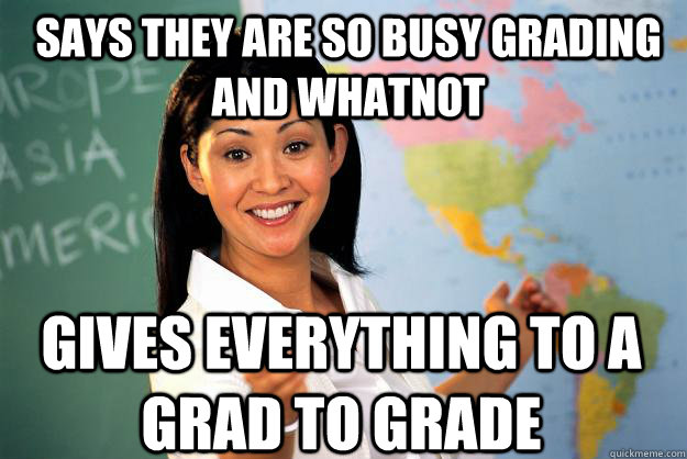 Says they are so busy grading and whatnot gives everything to a grad to grade - Says they are so busy grading and whatnot gives everything to a grad to grade  Unhelpful High School Teacher