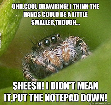 Ohh,cool drawring! I think the hands could be a little smaller,though... Sheesh! I didn't mean it,put the notepad down!  Misunderstood Spider