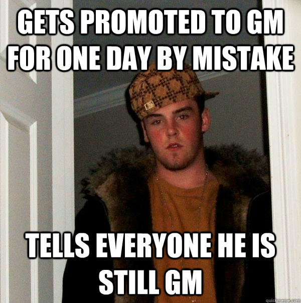 Gets promoted to GM for one day by mistake Tells everyone he is still GM  Scumbag Steve