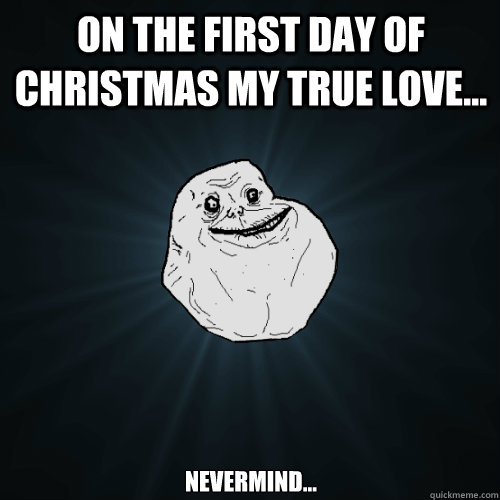 On the first day of Christmas my true love... nevermind...  Forever Alone