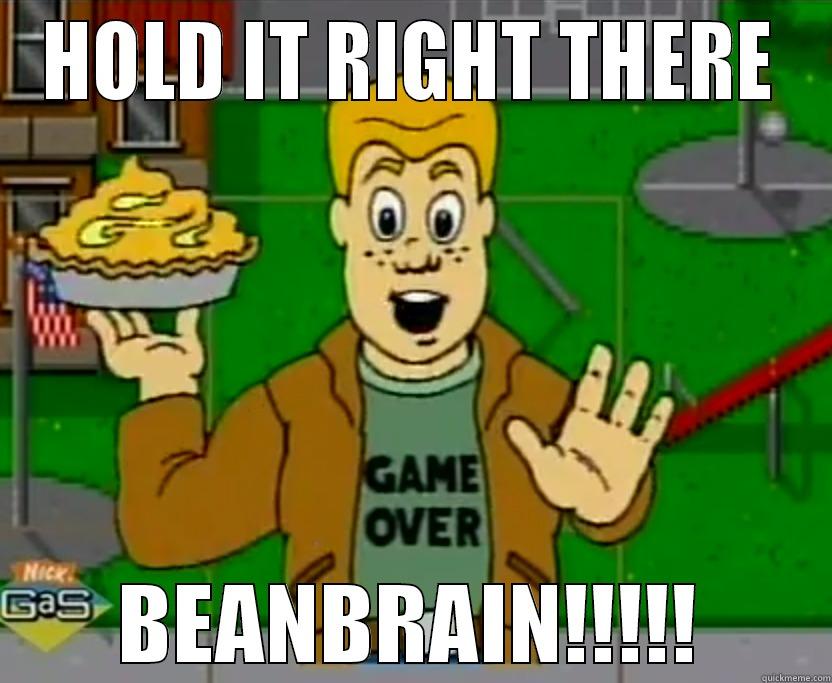 HOLD IT RIGHT THERE BEANBRAIN!!!!! Misc