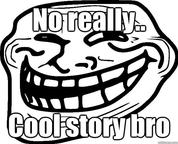 No really.. Cool story bro  Trollface