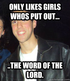 Only likes girls whos put out... ..the word of the lord.  