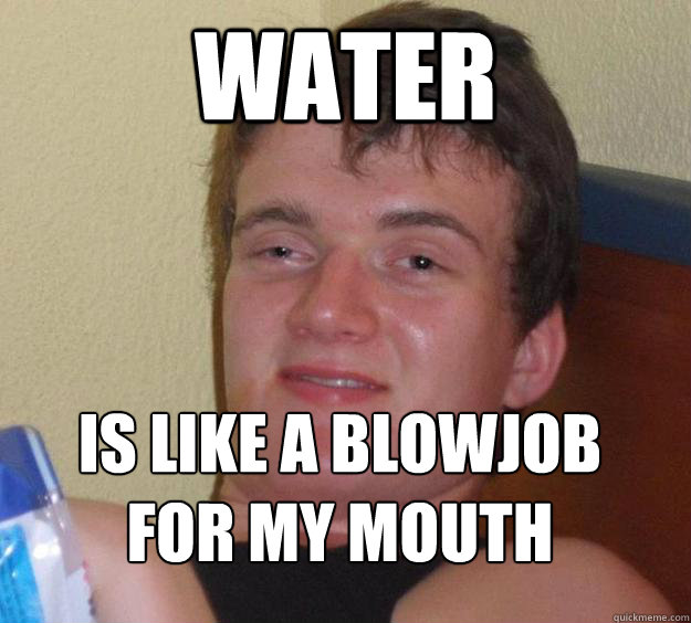 Water Is like a blowjob for my mouth
  10 Guy