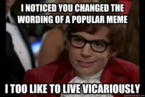 I noticed you changed the wording of a popular meme i too like to live vicariously  Dangerously - Austin Powers