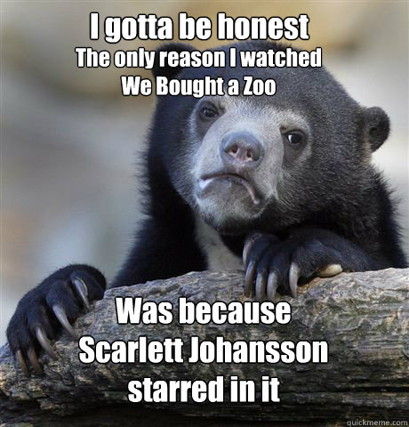 I gotta be honest Was because 
Scarlett Johansson 
starred in it  The only reason I watched 
We Bought a Zoo - I gotta be honest Was because 
Scarlett Johansson 
starred in it  The only reason I watched 
We Bought a Zoo  Confession Bear