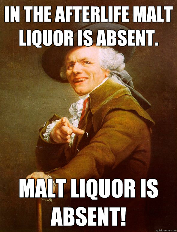 In the afterlife malt liquor is absent. Malt Liquor is absent!  Joseph Ducreux