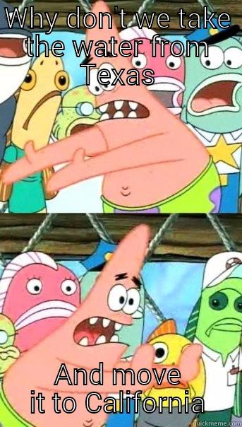 WHY DON'T WE TAKE THE WATER FROM TEXAS AND MOVE IT TO CALIFORNIA Push it somewhere else Patrick