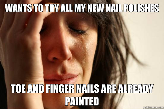 Wants to try all my new nail polishes toe and finger nails are already painted  First World Problems