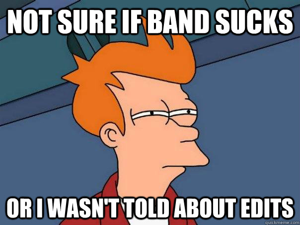 Not sure if band sucks or i wasn't told about edits  Futurama Fry