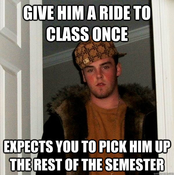 give him a ride to class once expects you to pick him up the rest of the semester  Scumbag Steve