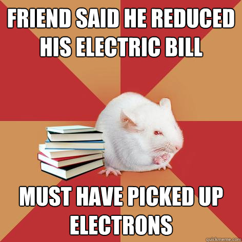 FRIEND SAID HE REDUCED HIS ELECTRIC BILL MUST HAVE PICKED UP ELECTRONS  Science Major Mouse