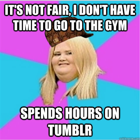 it's not fair, i don't have time to go to the gym spends hours on tumblr  scumbag fat girl