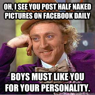 Oh, I see you post half naked pictures on facebook daily boys must like you for your personality.  Condescending Wonka