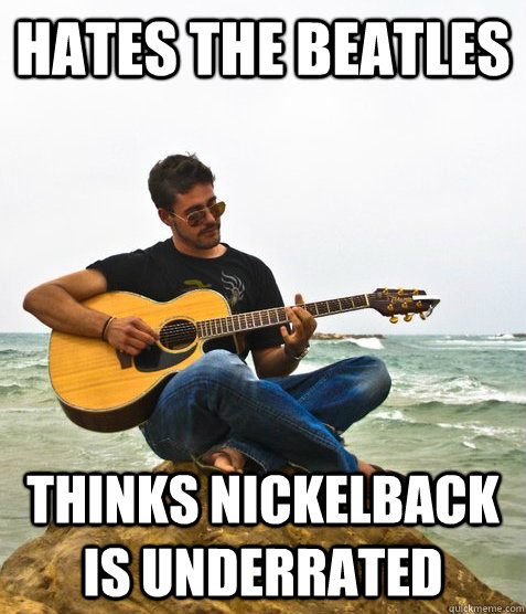 Hates the beatles thinks nickelback is underrated  Douchebag Guitarist