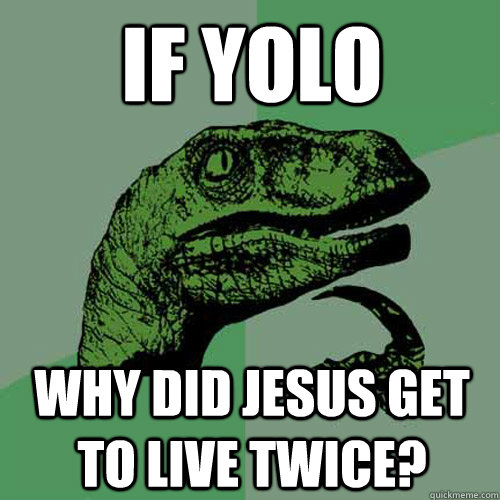 if yolo why did jesus get to live twice?  Philosoraptor