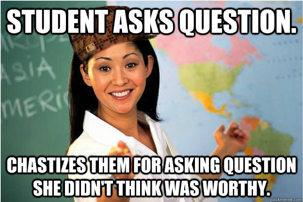 Student asks question.   Chastizes them for asking question she didn't think was worthy.   Scumbag Teacher