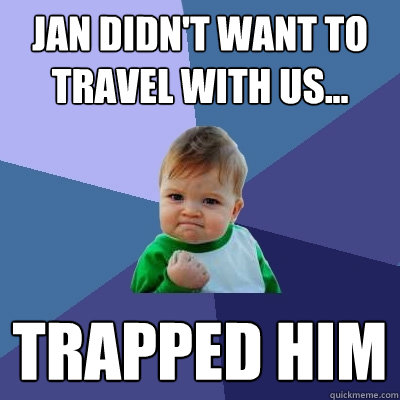 jan didn't want to travel with us... trapped him  Success Kid