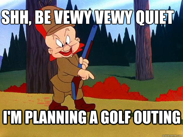Shh, be vewy vewy quiet
 i'm planning a golf outing  Elmer Fudd