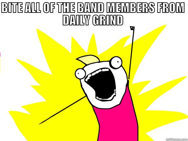 BITE ALL OF THE BAND MEMBERS FROM DAILY GRIND  Misc