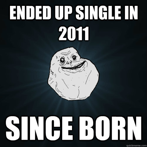 ended up single in 2011 since born  Forever Alone