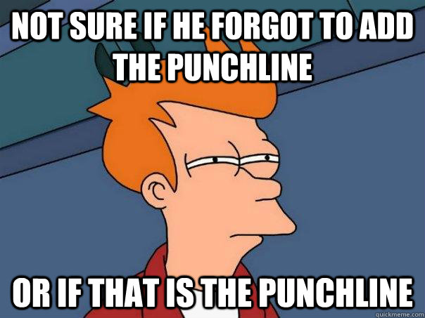 Not sure if he forgot to add the punchline Or if that is the punchline - Not sure if he forgot to add the punchline Or if that is the punchline  Futurama Fry