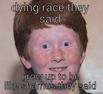 stupid dinosaur fuck - DYING RACE THEY SAID GROW UP TO BE LIKE SHAMUS THEY SAID Over Confident Ginger