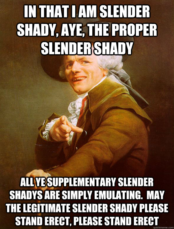 In that I am slender shady, aye, the proper slender shady All ye supplementary slender shadys are simply emulating.  May the legitimate slender shady please stand erect, please stand erect - In that I am slender shady, aye, the proper slender shady All ye supplementary slender shadys are simply emulating.  May the legitimate slender shady please stand erect, please stand erect  Joseph Ducreux