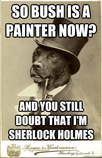 So Bush is a painter now? And you still doubt that I'm sherlock Holmes - So Bush is a painter now? And you still doubt that I'm sherlock Holmes  Old Money Dog