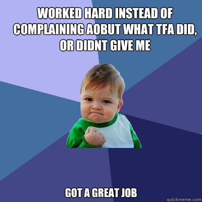 worked hard instead of complaining aobut what TFA did, or didnt give me  got a great job  Success Kid